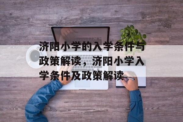 济阳小学的入学条件与政策解读，济阳小学入学条件及政策解读