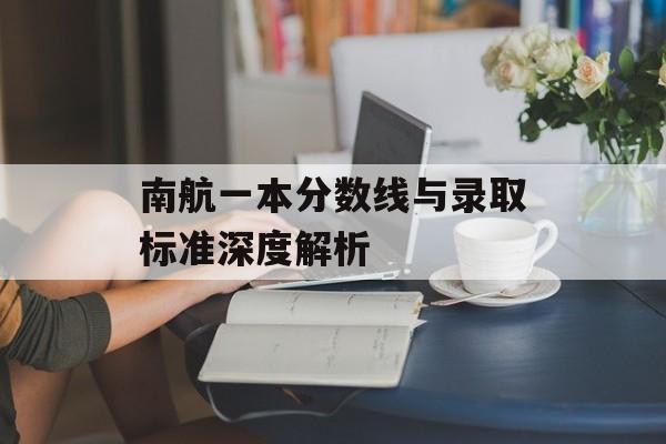 南航一本分数线与录取标准深度解析 南航一本分数线与录取标准深度解析