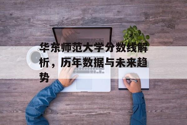 华东师范大学分数线解析，历年数据与未来趋势