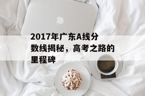 2017年广东A线分数线揭秘，高考之路的里程碑