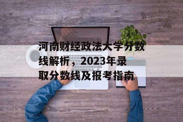 河南财经政法大学分数线解析,2023年录取分数线及报考指南 河南财经政法大学分数线解析,2023年录取分数线及报考指南