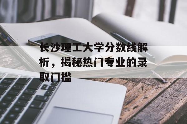 长沙理工大学分数线解析,揭秘热门专业的录取门槛 长沙理工大学分数线解析,揭秘热门专业的录取门槛