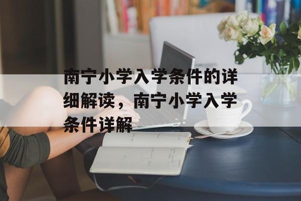 南宁小学入学条件的详细解读,南宁小学入学条件详解 南宁小学入学条件的详细解读,南宁小学入学条件详解