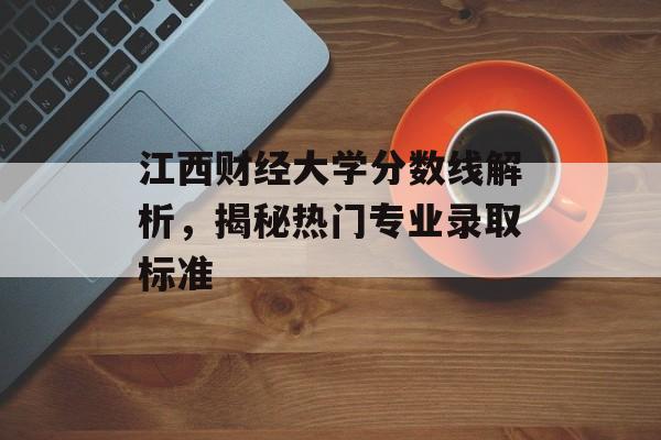 江西财经大学分数线解析,揭秘热门专业录取标准 江西财经大学分数线解析,揭秘热门专业录取标准