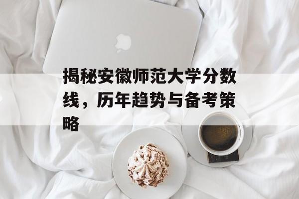 揭秘安徽师范大学分数线,历年趋势与备考策略 揭秘安徽师范大学分数线,历年趋势与备考策略