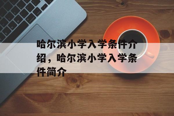 哈尔滨小学入学条件介绍，哈尔滨小学入学条件简介