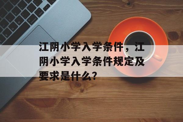 江阴小学入学条件,江阴小学入学条件规定及要求是什么? 江阴小学入学条件,江阴小学入学条件规定及要求是什么?