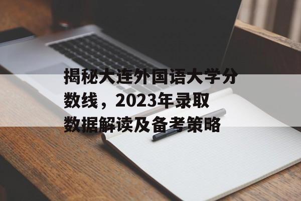 揭秘大连外国语大学分数线，2023年录取数据解读及备考策略