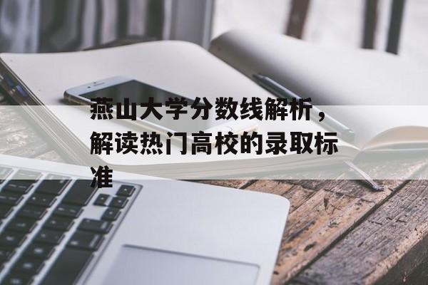 燕山大学分数线解析,解读热门高校的录取标准 燕山大学分数线解析,解读热门高校的录取标准