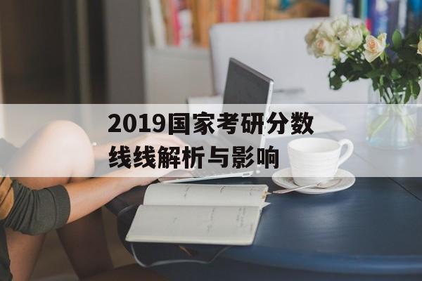 2019国家考研分数线线解析与影响 2019国家考研分数线线解析与影响