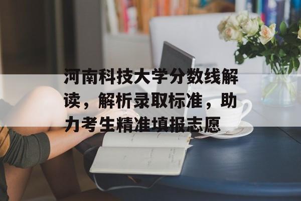 河南科技大学分数线解读,解析录取标准,助力考生精准填报志愿 河南科技大学分数线解读,解析录取标准,助力考生精准填报志愿