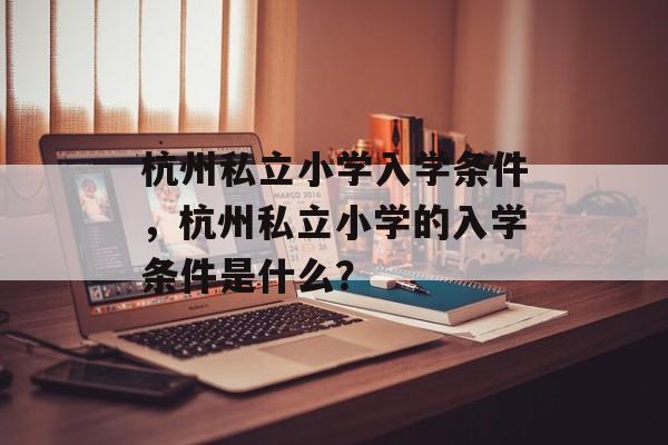 杭州私立小学入学条件，杭州私立小学的入学条件是什么？