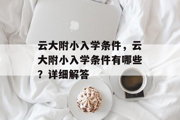 云大附小入学条件,云大附小入学条件有哪些?详细解答 云大附小入学条件,云大附小入学条件有哪些?详细解答