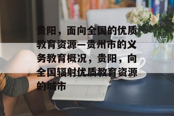 贵阳,面向全国的优质教育资源—贵州市的义务教育概况,贵阳,向全国辐射优质教育资源的城市 贵阳,面向全国的优质教育资源—贵州市的义务教育概况,贵阳,向全国辐射优质教育资源的城市