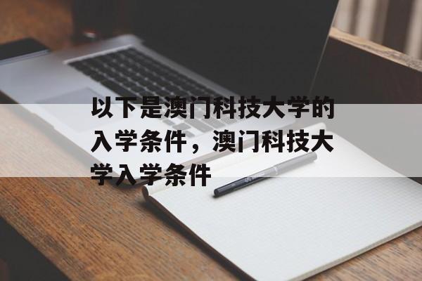 以下是澳门科技大学的入学条件,澳门科技大学入学条件 以下是澳门科技大学的入学条件,澳门科技大学入学条件