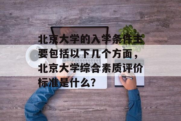 北京大学的入学条件主要包括以下几个方面,北京大学综合素质评价标准是什么? 北京大学的入学条件主要包括以下几个方面,北京大学综合素质评价标准是什么?