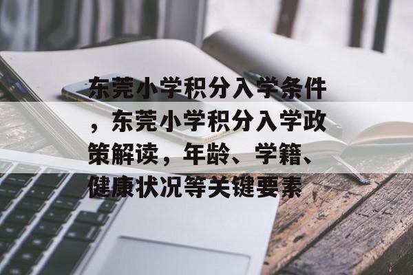 东莞小学积分入学条件,东莞小学积分入学政策解读,年龄、学籍、健康状况等关键要素 东莞小学积分入学条件,东莞小学积分入学政策解读,年龄、学籍、健康状况等关键要素