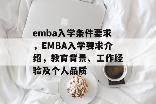 emba入学条件要求,EMBA入学要求介绍,教育背景、工作经验及个人品质 emba入学条件要求,EMBA入学要求介绍,教育背景、工作经验及个人品质