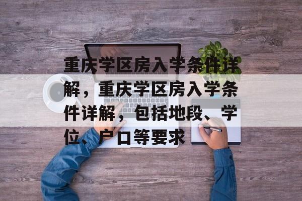 重庆学区房入学条件详解，重庆学区房入学条件详解，包括地段、学位、户口等要求