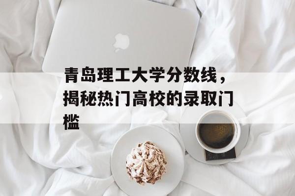 青岛理工大学分数线，揭秘热门高校的录取门槛