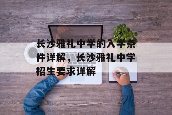 长沙雅礼中学的入学条件详解，长沙雅礼中学招生要求详解