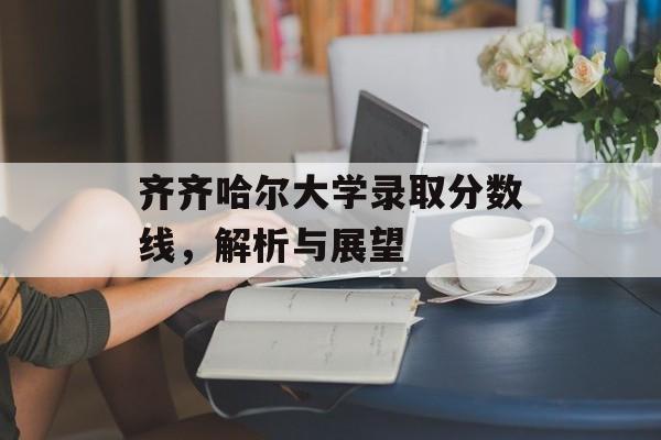齐齐哈尔大学录取分数线，解析与展望
