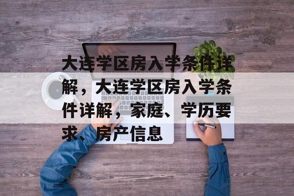 大连学区房入学条件详解,大连学区房入学条件详解,家庭、学历要求、房产信息 大连学区房入学条件详解,大连学区房入学条件详解,家庭、学历要求、房产信息