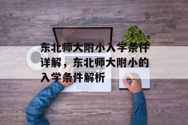 东北师大附小入学条件详解,东北师大附小的入学条件解析 东北师大附小入学条件详解,东北师大附小的入学条件解析