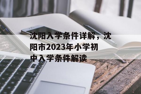 沈阳入学条件详解,沈阳市2023年小学初中入学条件解读 沈阳入学条件详解,沈阳市2023年小学初中入学条件解读