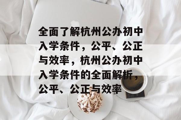 全面了解杭州公办初中入学条件,公平、公正与效率,杭州公办初中入学条件的全面解析,公平、公正与效率 全面了解杭州公办初中入学条件,公平、公正与效率,杭州公办初中入学条件的全面解析,公平、公正与效率