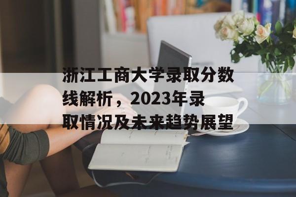 浙江工商大学录取分数线解析,2023年录取情况及未来趋势展望 浙江工商大学录取分数线解析,2023年录取情况及未来趋势展望