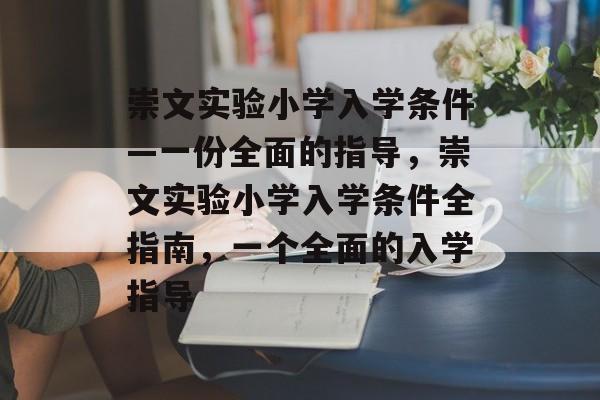 崇文实验小学入学条件—一份全面的指导,崇文实验小学入学条件全指南,一个全面的入学指导 崇文实验小学入学条件—一份全面的指导,崇文实验小学入学条件全指南,一个全面的入学指导