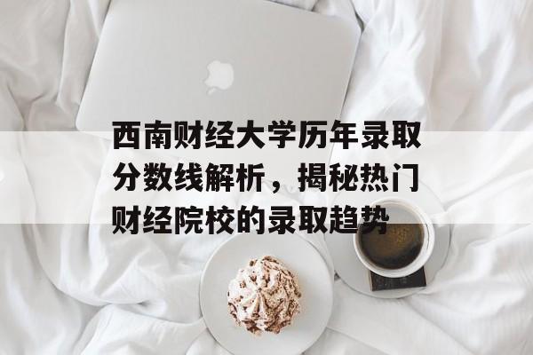 西南财经大学历年录取分数线解析,揭秘热门财经院校的录取趋势 西南财经大学历年录取分数线解析,揭秘热门财经院校的录取趋势