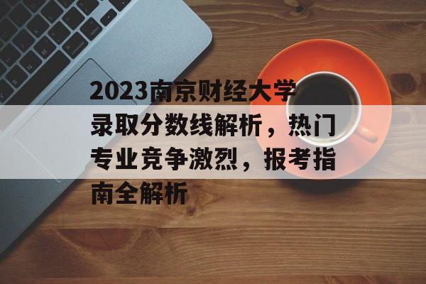 2023南京财经大学录取分数线解析，热门专业竞争激烈，报考指南全解析