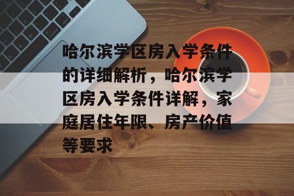 哈尔滨学区房入学条件的详细解析，哈尔滨学区房入学条件详解，家庭居住年限、房产价值等要求