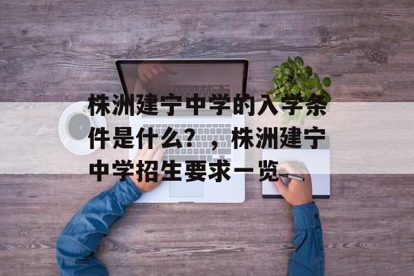 株洲建宁中学的入学条件是什么?,株洲建宁中学招生要求一览 株洲建宁中学的入学条件是什么?,株洲建宁中学招生要求一览