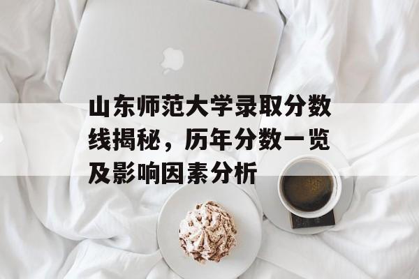 山东师范大学录取分数线揭秘，历年分数一览及影响因素分析