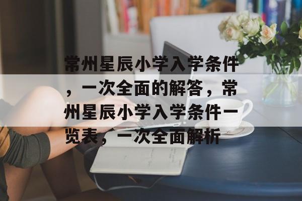 常州星辰小学入学条件,一次全面的解答,常州星辰小学入学条件一览表,一次全面解析 常州星辰小学入学条件,一次全面的解答,常州星辰小学入学条件一览表,一次全面解析