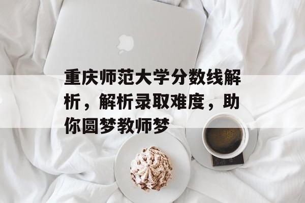 重庆师范大学分数线解析,解析录取难度,助你圆梦教师梦 重庆师范大学分数线解析,解析录取难度,助你圆梦教师梦
