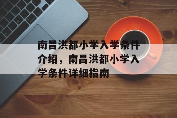 南昌洪都小学入学条件介绍，南昌洪都小学入学条件详细指南