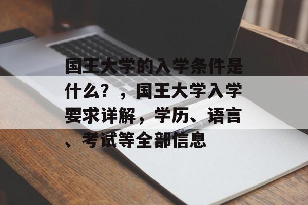 国王大学的入学条件是什么?,国王大学入学要求详解,学历、语言、考试等全部信息 国王大学的入学条件是什么?,国王大学入学要求详解,学历、语言、考试等全部信息