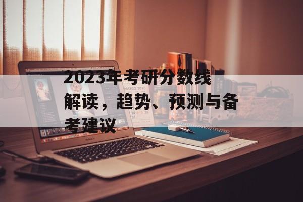 2023年考研分数线解读，趋势、预测与备考建议