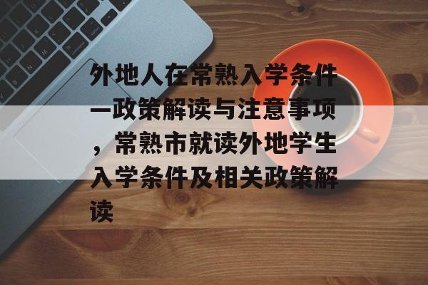 外地人在常熟入学条件—政策解读与注意事项,常熟市就读外地学生入学条件及相关政策解读 外地人在常熟入学条件—政策解读与注意事项,常熟市就读外地学生入学条件及相关政策解读