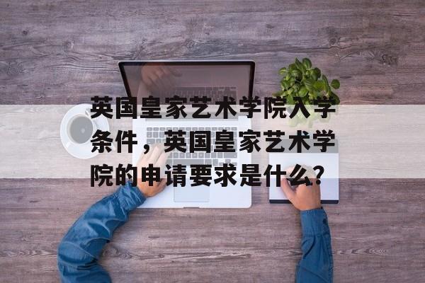 英国皇家艺术学院入学条件，英国皇家艺术学院的申请要求是什么？