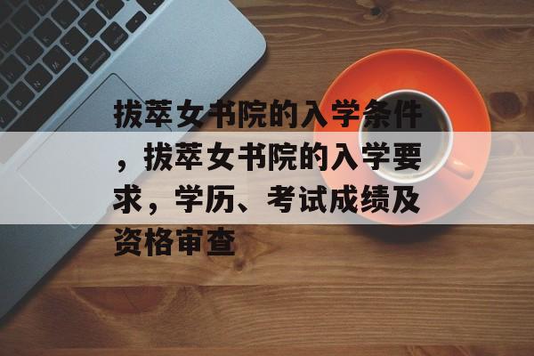 拔萃女书院的入学条件,拔萃女书院的入学要求,学历、考试成绩及资格审查 拔萃女书院的入学条件,拔萃女书院的入学要求,学历、考试成绩及资格审查