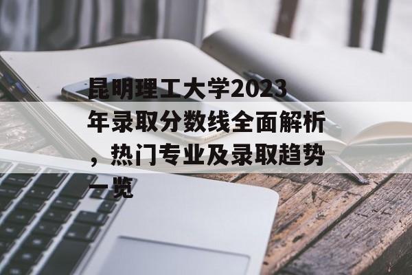 昆明理工大学2023年录取分数线全面解析,热门专业及录取趋势一览 昆明理工大学2023年录取分数线全面解析,热门专业及录取趋势一览