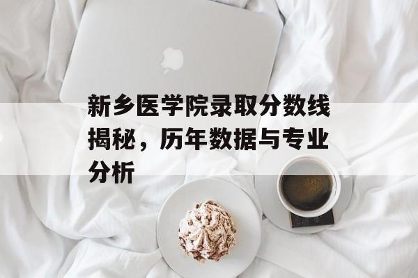 新乡医学院录取分数线揭秘,历年数据与专业分析 新乡医学院录取分数线揭秘,历年数据与专业分析