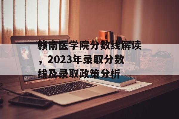 赣南医学院分数线解读,2023年录取分数线及录取政策分析 赣南医学院分数线解读,2023年录取分数线及录取政策分析