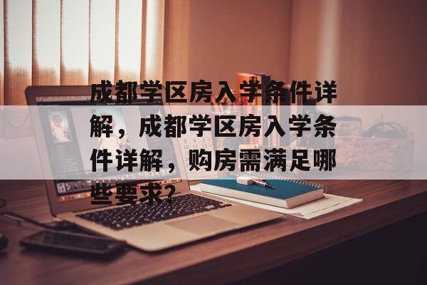 成都学区房入学条件详解，成都学区房入学条件详解，购房需满足哪些要求？