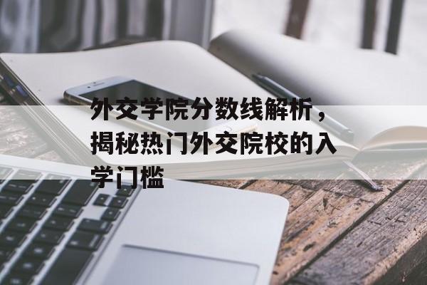 外交学院分数线解析,揭秘热门外交院校的入学门槛 外交学院分数线解析,揭秘热门外交院校的入学门槛